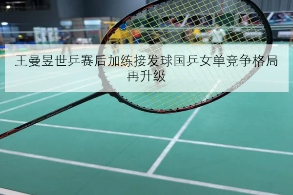 王曼昱世乒赛后加练接发球国乒女单竞争格局再升级