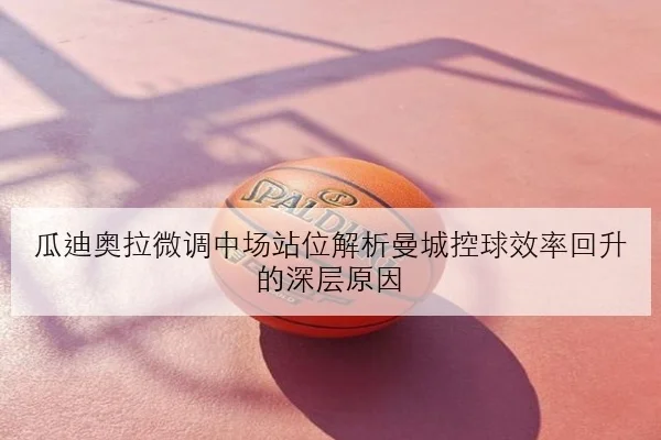 瓜迪奥拉微调中场站位解析曼城控球效率回升的深层原因