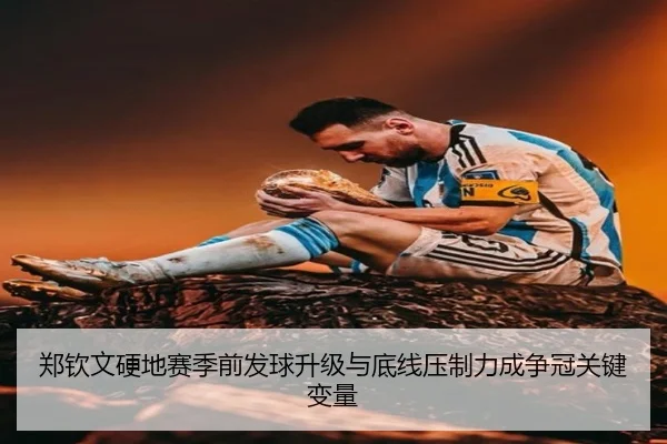 郑钦文硬地赛季前发球升级与底线压制力成争冠关键变量